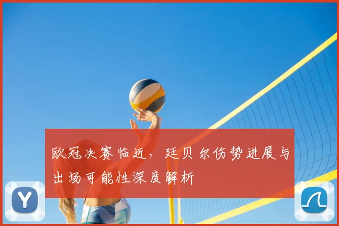 欧冠决赛临近，廷贝尔伤势进展与出场可能性深度解析