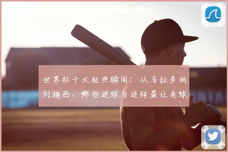 世界杯十大经典瞬间：从马拉多纳到梅西，哪些进球与逆转最让老球迷难忘？