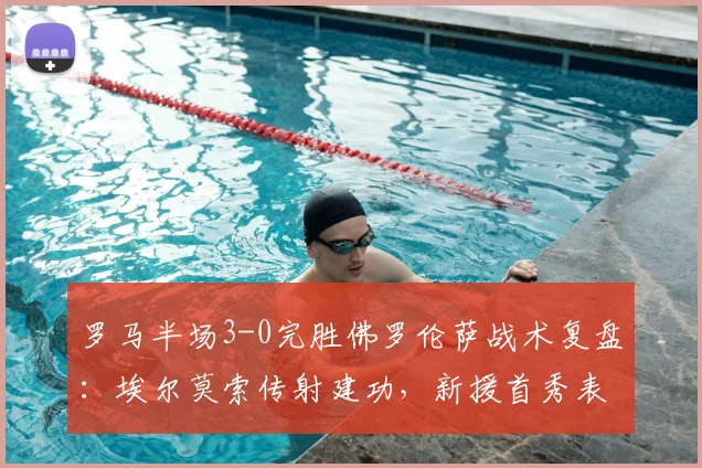 罗马半场3-0完胜佛罗伦萨战术复盘：埃尔莫索传射建功，新援首秀表现全解析