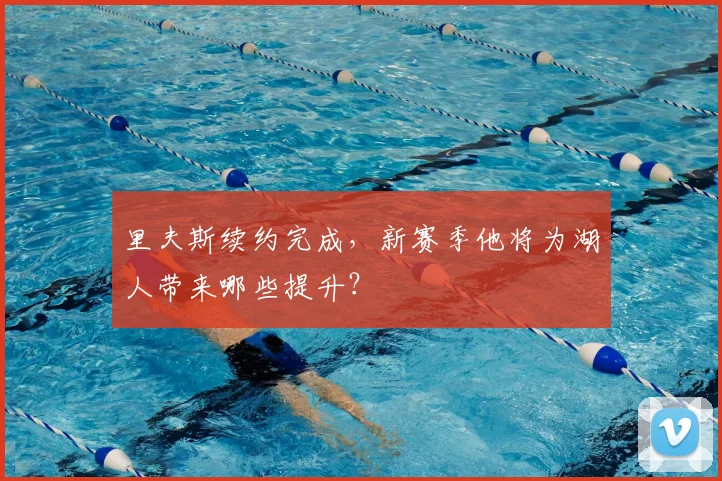 里夫斯续约完成，新赛季他将为湖人带来哪些提升？