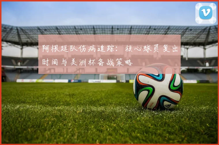 阿根廷队伤病追踪：核心球员复出时间与美洲杯备战策略