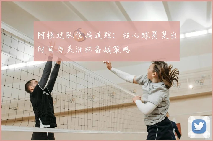 阿根廷队伤病追踪:核心球员复出时间与美洲杯备战策略