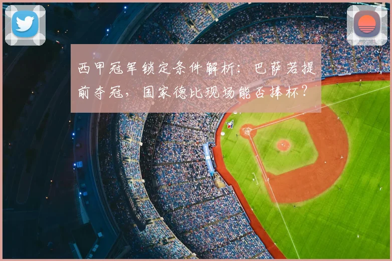 西甲冠军锁定条件解析：巴萨若提前夺冠，国家德比现场能否捧杯？