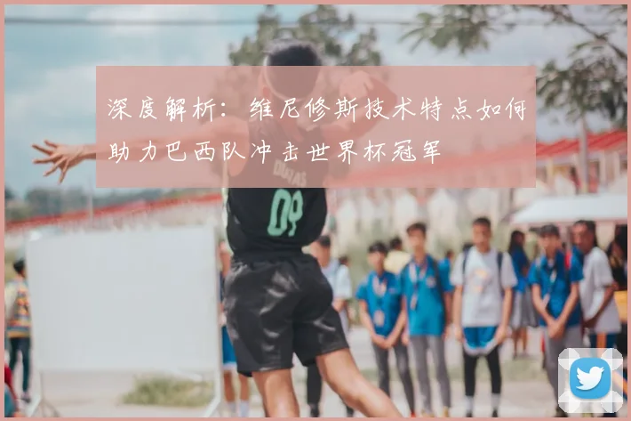 深度解析：维尼修斯技术特点如何助力巴西队冲击世界杯冠军