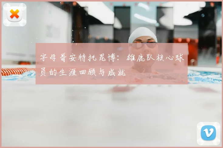 字母哥安特托昆博:雄鹿队核心球员的生涯回顾与成就
