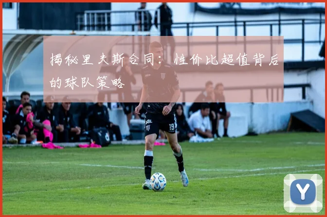 揭秘里夫斯合同:性价比超值背后的球队策略