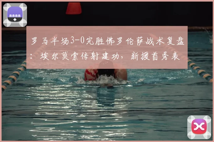 罗马半场3-0完胜佛罗伦萨战术复盘：埃尔莫索传射建功，新援首秀表现全解析