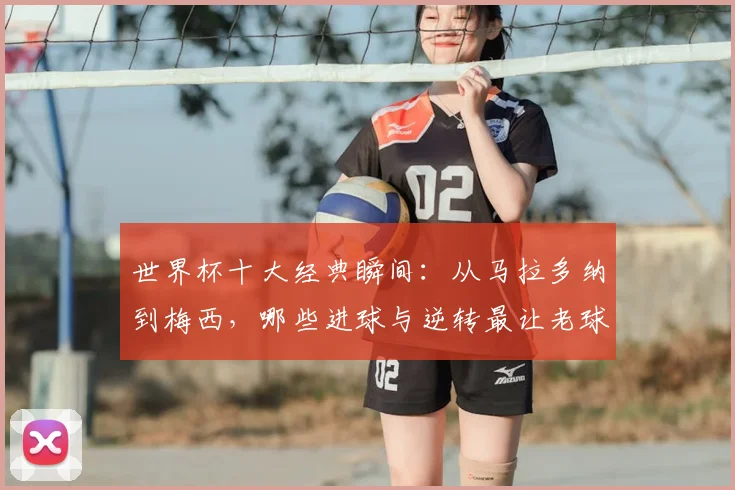 世界杯十大经典瞬间：从马拉多纳到梅西，哪些进球与逆转最让老球迷难忘？