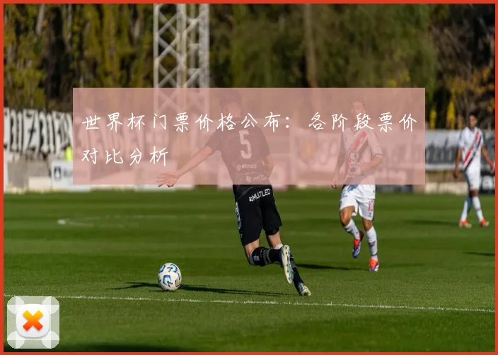 世界杯门票价格公布:各阶段票价对比分析