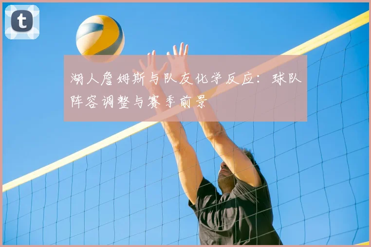 湖人詹姆斯与队友化学反应：球队阵容调整与赛季前景