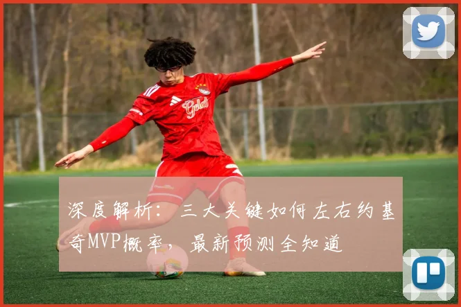 深度解析:三大关键如何左右约基奇MVP概率,最新预测全知道