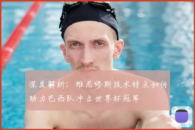 深度解析：维尼修斯技术特点如何助力巴西队冲击世界杯冠军